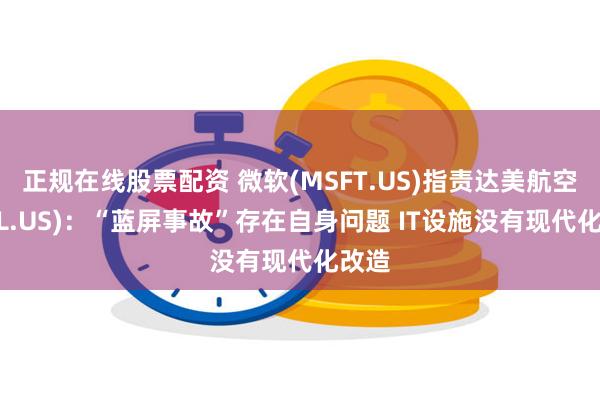 正规在线股票配资 微软(MSFT.US)指责达美航空(DAL.US)：“蓝屏事故”存在自身问题 IT设施没有现代化改造