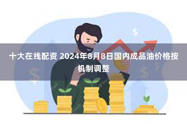 十大在线配资 2024年8月8日国内成品油价格按机制调整