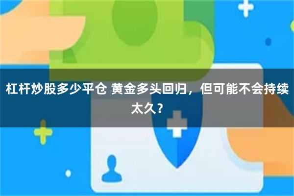 杠杆炒股多少平仓 黄金多头回归，但可能不会持续太久？