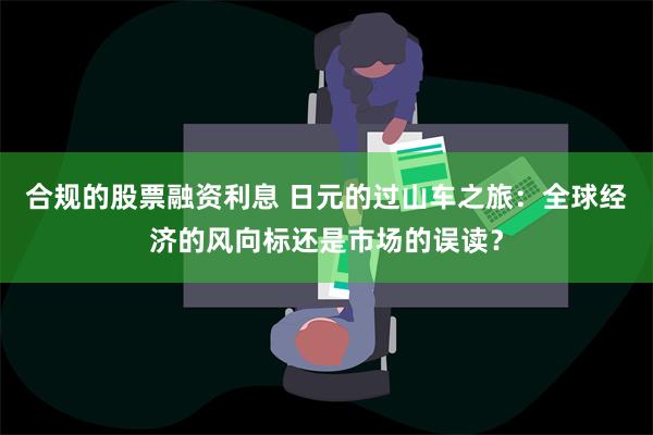 合规的股票融资利息 日元的过山车之旅：全球经济的风向标还是市