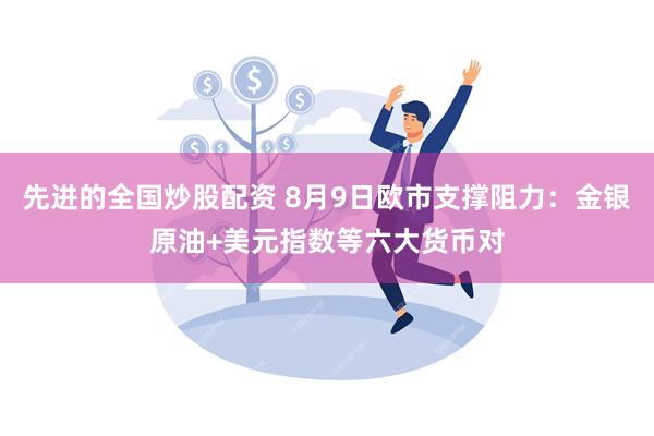 先进的全国炒股配资 8月9日欧市支撑阻力：金银原油+美元指数等六大货币对