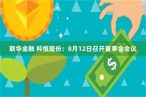 联华金融 科恒股份：8月12日召开董事会会议