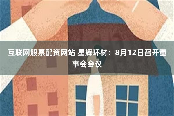 互联网股票配资网站 星辉环材：8月12日召开董事会会议