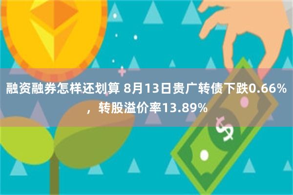 融资融券怎样还划算 8月13日贵广转债下跌0.66%，转股溢价率13.89%