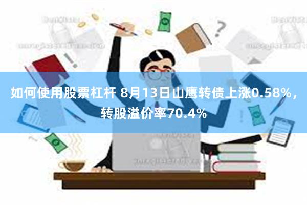 如何使用股票杠杆 8月13日山鹰转债上涨0.58%，转股溢价