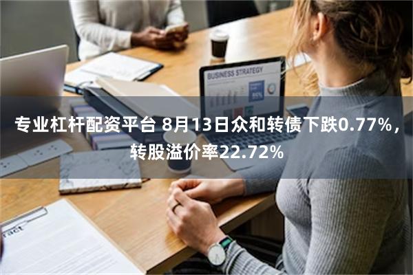 专业杠杆配资平台 8月13日众和转债下跌0.77%，转股溢价率22.72%