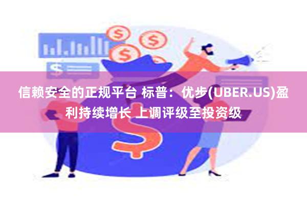 信赖安全的正规平台 标普：优步(UBER.US)盈利持续增长 上调评级至投资级