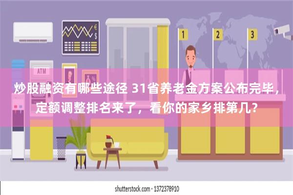 炒股融资有哪些途径 31省养老金方案公布完毕，定额调整排名来了，看你的家乡排第几？