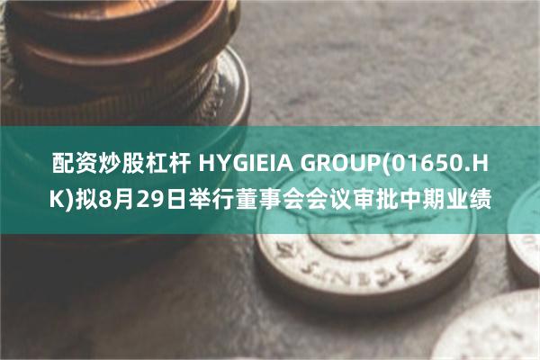 配资炒股杠杆 HYGIEIA GROUP(01650.HK)拟8月29日举行董事会会议审批中期业绩