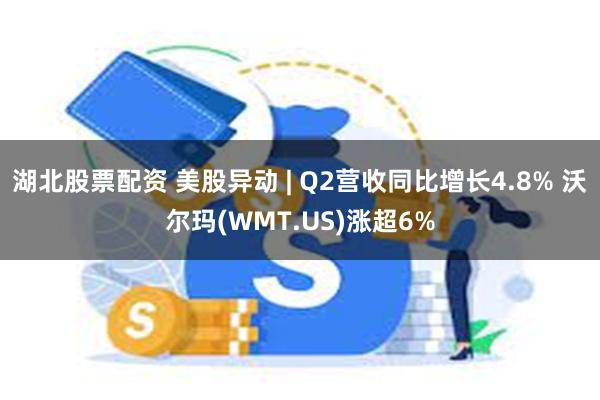 湖北股票配资 美股异动 | Q2营收同比增长4.8% 沃尔玛(WMT.US)涨超6%