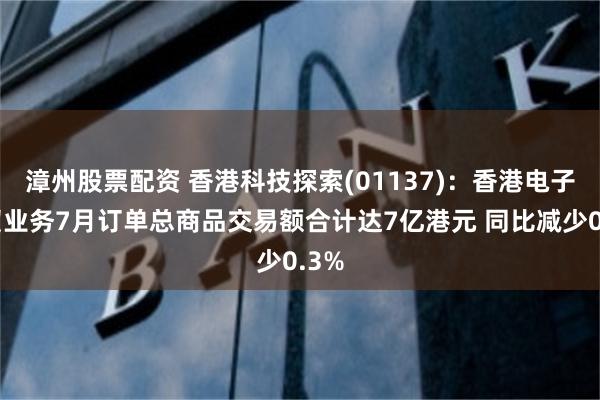 漳州股票配资 香港科技探索(01137)：香港电子商贸业务7月订单总商品交易额合计达7亿港元 同比减少0.3%