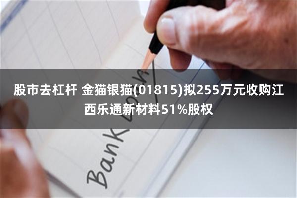 股市去杠杆 金猫银猫(01815)拟255万元收购江西乐通新