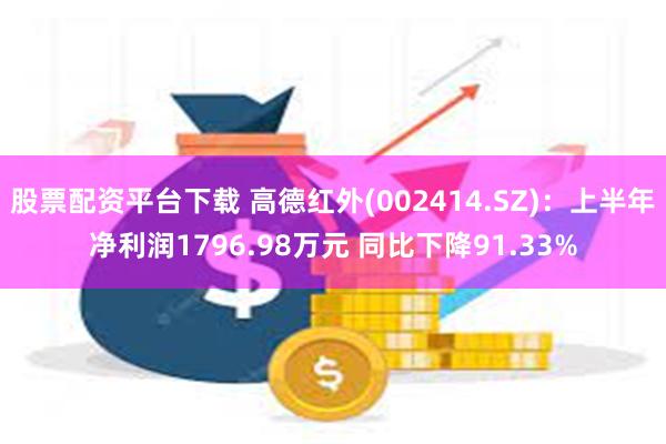 股票配资平台下载 高德红外(002414.SZ)：上半年净利润1796.98万元 同比下降91.33%