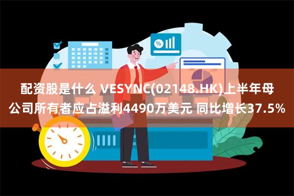 配资股是什么 VESYNC(02148.HK)上半年母公司所