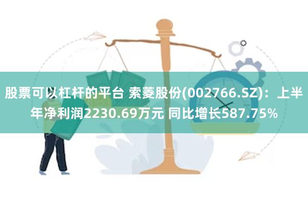 股票可以杠杆的平台 索菱股份(002766.SZ)：上半年净利润2230.69万元 同比增长587.75%