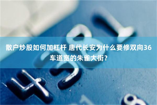 散户炒股如何加杠杆 唐代长安为什么要修双向36车道宽的朱雀大街？