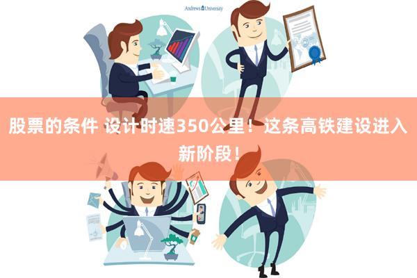 股票的条件 设计时速350公里！这条高铁建设进入新阶段！