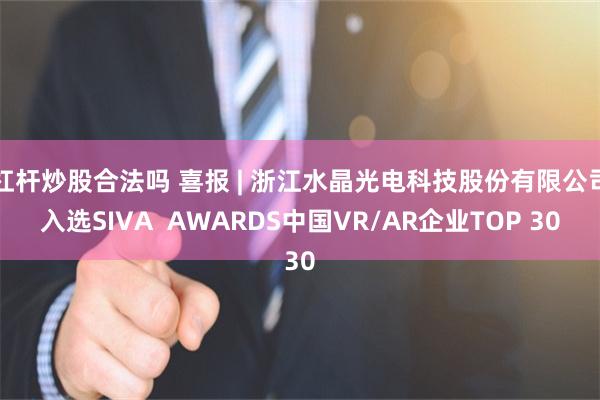 杠杆炒股合法吗 喜报 | 浙江水晶光电科技股份有限公司入选SIVA  AWARDS中国VR/AR企业TOP 30