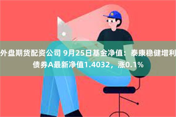 外盘期货配资公司 9月25日基金净值：泰康稳健增利债券A最新净值1.4032，涨0.1%