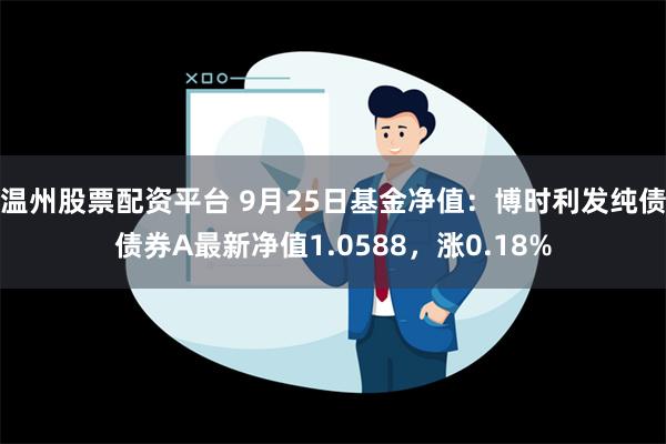 温州股票配资平台 9月25日基金净值：博时利发纯债债券A最新净值1.0588，涨0.18%