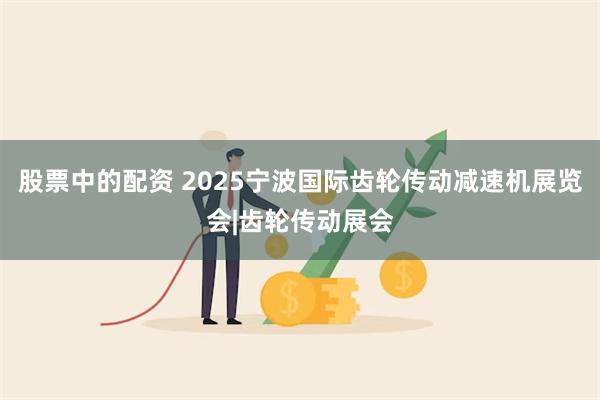 股票中的配资 2025宁波国际齿轮传动减速机展览会|齿轮传动