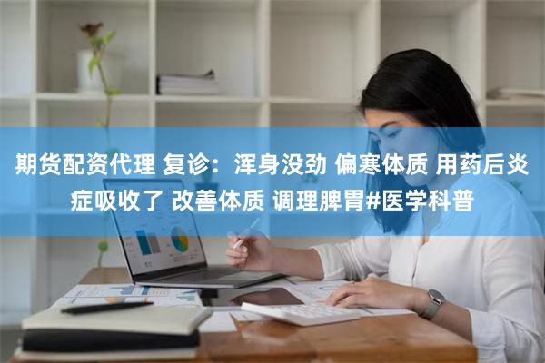 期货配资代理 复诊：浑身没劲 偏寒体质 用药后炎症吸收了 改