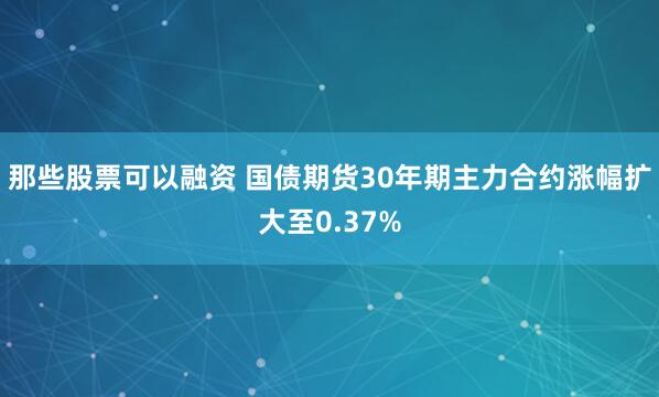 那些股票可以融资 国债期货30年期主力合约涨幅扩大至0.37%