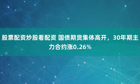 股票配资炒股看配资 国债期货集体高开，30年期主力合约涨0.26%