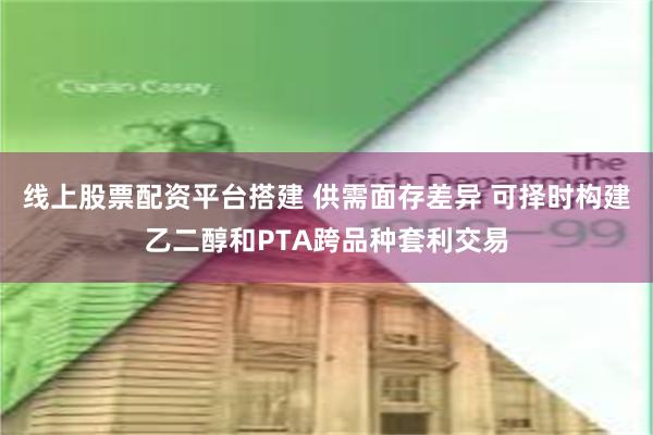 线上股票配资平台搭建 供需面存差异 可择时构建乙二醇和PTA跨品种套利交易