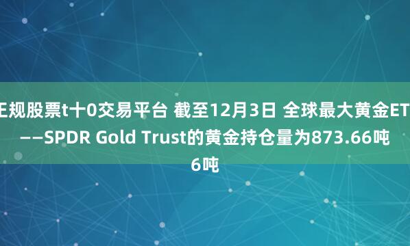 正规股票t十0交易平台 截至12月3日 全球最大黄金ETF——SPDR Gold Trust的黄金持仓量为873.66吨