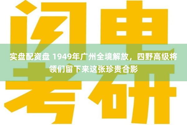 实盘配资盘 1949年广州全境解放，四野高级将领们留下来这张珍贵合影