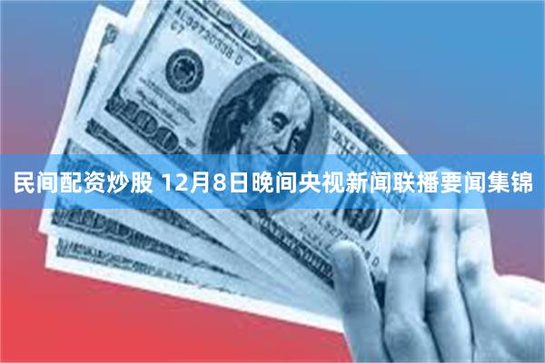 民间配资炒股 12月8日晚间央视新闻联播要闻集锦