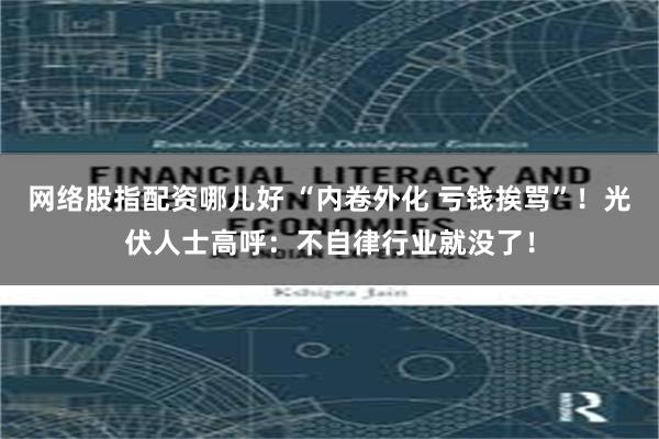 网络股指配资哪儿好 “内卷外化 亏钱挨骂”！光伏人士高呼：不自律行业就没了！