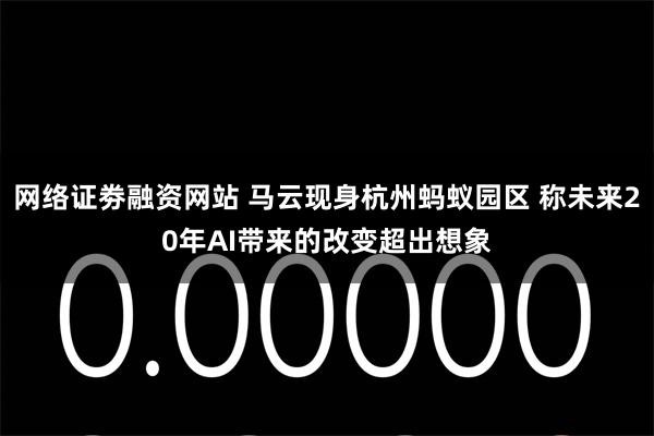 网络证劵融资网站 马云现身杭州蚂蚁园区 称未来20年AI带来的改变超出想象