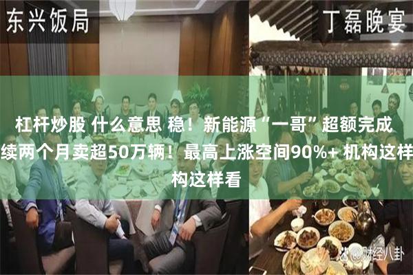 杠杆炒股 什么意思 稳！新能源“一哥”超额完成 连续两个月卖超50万辆！最高上涨空间90%+ 机构这样看