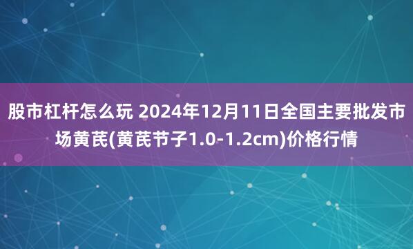 股市杠杆怎么玩 2024年12月11日全国主要批发市场黄芪(黄芪节子1.0-1.2cm)价格行情