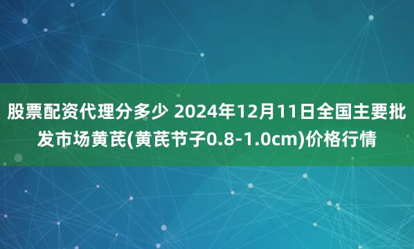 股票配资代理分多少 2024年12月11日全国主要批发市场黄芪(黄芪节子0.8-1.0cm)价格行情