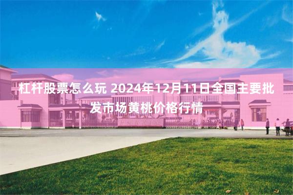 杠杆股票怎么玩 2024年12月11日全国主要批发市场黄桃价格行情