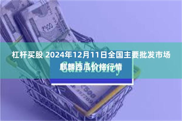 杠杆买股 2024年12月11日全国主要批发市场麒麟西瓜价格行情