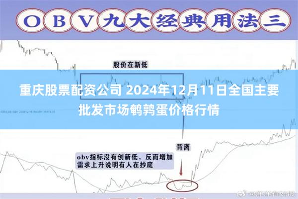 重庆股票配资公司 2024年12月11日全国主要批发市场鹌鹑蛋价格行情