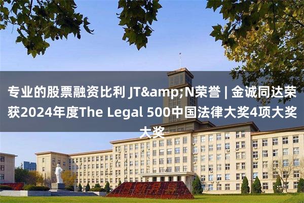 专业的股票融资比利 JT&N荣誉 | 金诚同达荣获2024年度The Legal 500中国法律大奖4项大奖