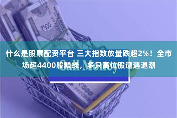 什么是股票配资平台 三大指数放量跌超2%！全市场超4400股飘绿，多只高位股遭遇退潮