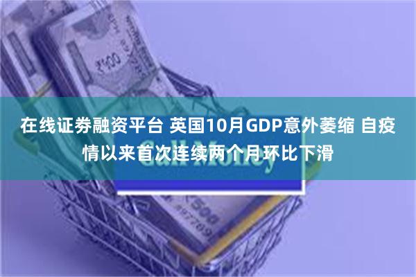 在线证劵融资平台 英国10月GDP意外萎缩 自疫情以来首次连续两个月环比下滑