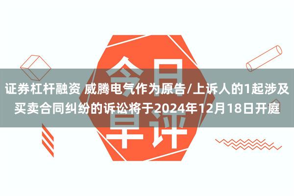 证券杠杆融资 威腾电气作为原告/上诉人的1起涉及买卖合同纠纷的诉讼将于2024年12月18日开庭