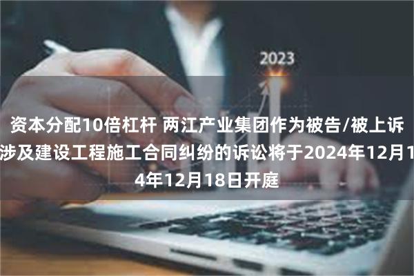 资本分配10倍杠杆 两江产业集团作为被告/被上诉人的1起涉及建设工程施工合同纠纷的诉讼将于2024年12月18日开庭