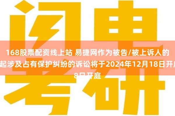 168股票配资线上站 易捷网作为被告/被上诉人的1起涉及占有保护纠纷的诉讼将于2024年12月18日开庭