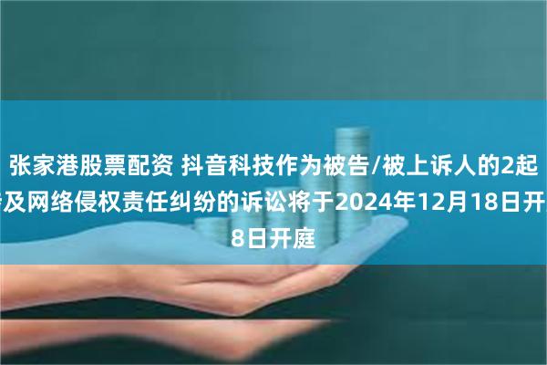 张家港股票配资 抖音科技作为被告/被上诉人的2起涉及网络侵权责任纠纷的诉讼将于2024年12月18日开庭