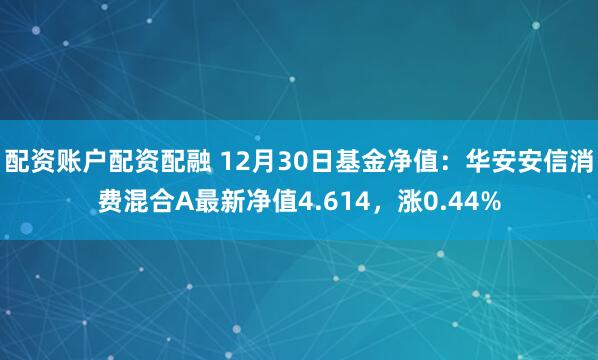 配资账户配资配融 12月30日基金净值：华安安信消费混合A最新净值4.614，涨0.44%