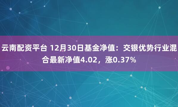 云南配资平台 12月30日基金净值：交银优势行业混合最新净值4.02，涨0.37%