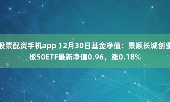 股票配资手机app 12月30日基金净值：景顺长城创业板50ETF最新净值0.96，涨0.18%